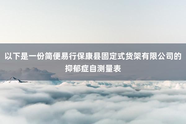 以下是一份简便易行保康县固定式货架有限公司的抑郁症自测量表